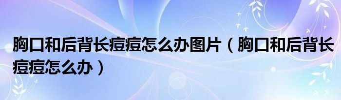 胸口和后背長(zhǎng)痘痘怎么辦圖片（胸口和后背長(zhǎng)痘痘怎么辦）