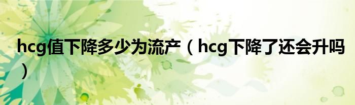 hcg值下降多少為流產（hcg下降了還會升嗎）