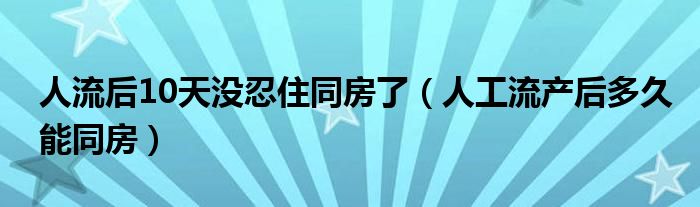 人流后10天沒(méi)忍住同房了（人工流產(chǎn)后多久能同房）