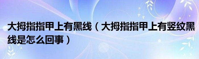 大拇指指甲上有黑線（大拇指指甲上有豎紋黑線是怎么回事）