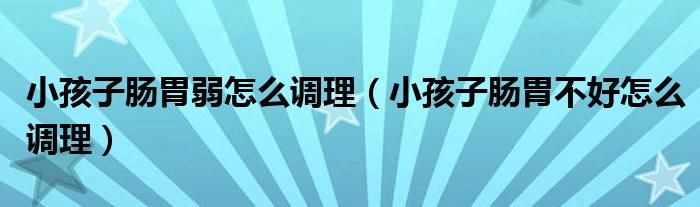 小孩子腸胃弱怎么調理（小孩子腸胃不好怎么調理）