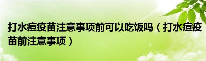 打水痘疫苗注意事項(xiàng)前可以吃飯嗎（打水痘疫苗前注意事項(xiàng)）