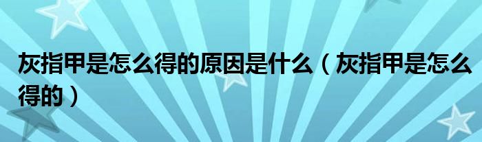 灰指甲是怎么得的原因是什么（灰指甲是怎么得的）