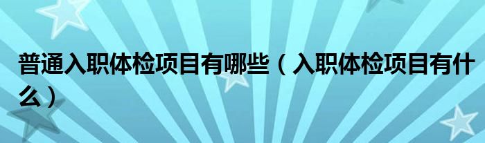 普通入職體檢項目有哪些（入職體檢項目有什么）