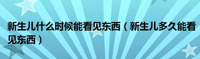 新生兒什么時候能看見東西（新生兒多久能看見東西）