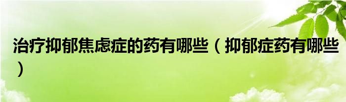 治療抑郁焦慮癥的藥有哪些（抑郁癥藥有哪些）