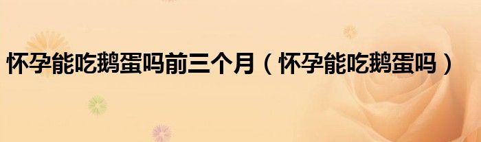 懷孕能吃鵝蛋嗎前三個(gè)月（懷孕能吃鵝蛋嗎）