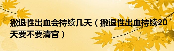 撤退性出血會持續(xù)幾天（撤退性出血持續(xù)20天要不要清宮）