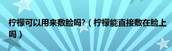 檸檬可以用來敷臉嗎?（檸檬能直接敷在臉上嗎）