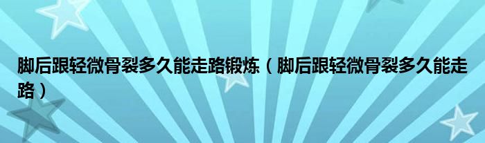 腳后跟輕微骨裂多久能走路鍛煉（腳后跟輕微骨裂多久能走路）