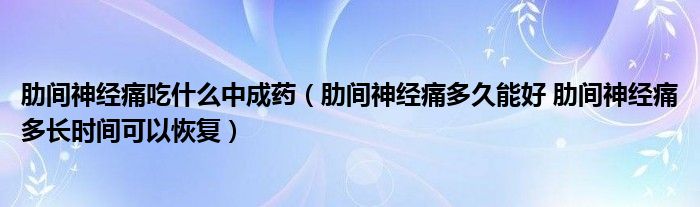 肋間神經(jīng)痛吃什么中成藥（肋間神經(jīng)痛多久能好 肋間神經(jīng)痛多長(zhǎng)時(shí)間可以恢復(fù)）