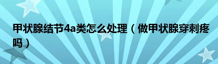 甲狀腺結節(jié)4a類怎么處理（做甲狀腺穿刺疼嗎）