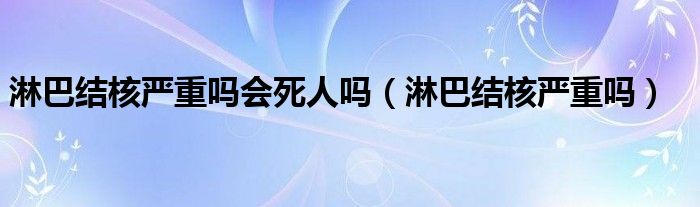 淋巴結(jié)核嚴(yán)重嗎會死人嗎（淋巴結(jié)核嚴(yán)重嗎）