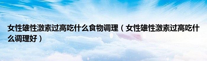 女性雄性激素過高吃什么食物調理（女性雄性激素過高吃什么調理好）