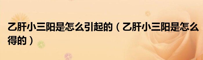 乙肝小三陽(yáng)是怎么引起的（乙肝小三陽(yáng)是怎么得的）