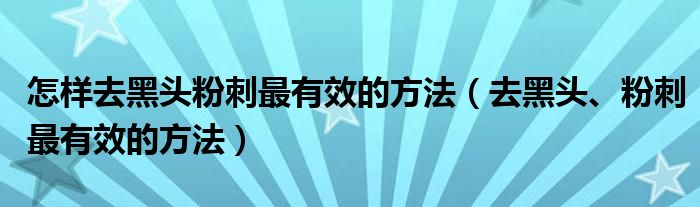 怎樣去黑頭粉刺最有效的方法（去黑頭、粉刺最有效的方法）