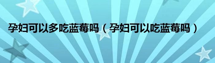 孕婦可以多吃藍(lán)莓嗎（孕婦可以吃藍(lán)莓嗎）