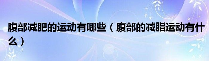 腹部減肥的運(yùn)動有哪些（腹部的減脂運(yùn)動有什么）