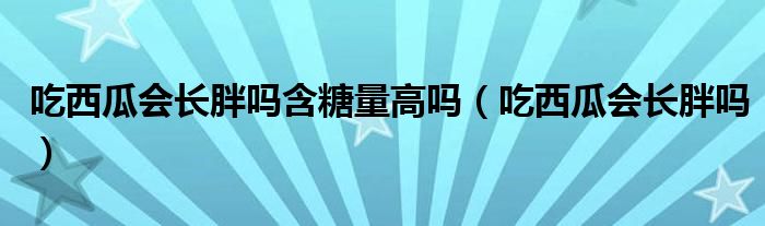 吃西瓜會(huì)長胖嗎含糖量高嗎（吃西瓜會(huì)長胖嗎）