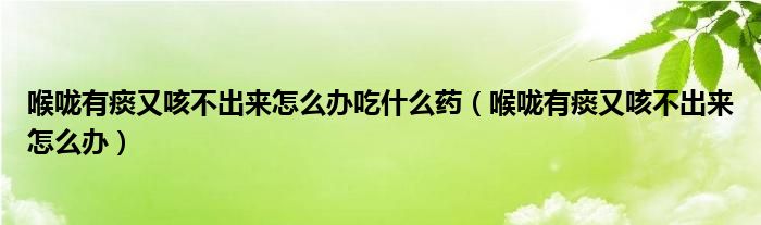 喉嚨有痰又咳不出來(lái)怎么辦吃什么藥（喉嚨有痰又咳不出來(lái)怎么辦）