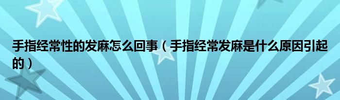 手指經(jīng)常性的發(fā)麻怎么回事（手指經(jīng)常發(fā)麻是什么原因引起的）