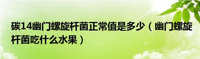 碳14幽門(mén)螺旋桿菌正常值是多少（幽門(mén)螺旋桿菌吃什么水果）