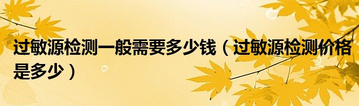 過(guò)敏源檢測(cè)一般需要多少錢（過(guò)敏源檢測(cè)價(jià)格是多少）