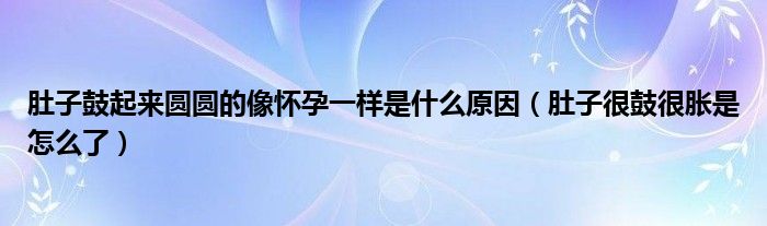 肚子鼓起來圓圓的像懷孕一樣是什么原因（肚子很鼓很脹是怎么了）