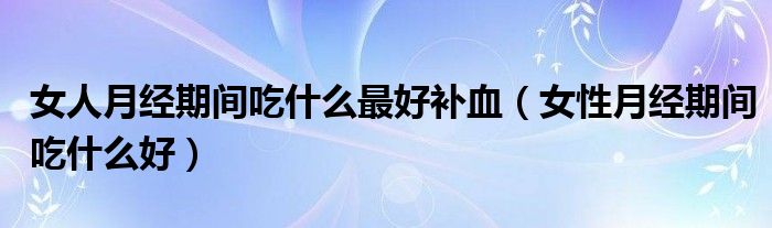 女人月經(jīng)期間吃什么最好補(bǔ)血（女性月經(jīng)期間吃什么好）