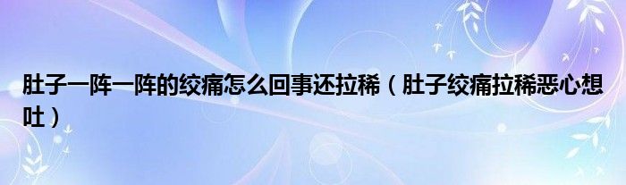 肚子一陣一陣的絞痛怎么回事還拉?。ǘ亲咏g痛拉稀惡心想吐）