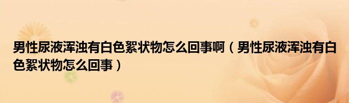 男性尿液渾濁有白色絮狀物怎么回事?。行阅蛞簻啙嵊邪咨鯛钗镌趺椿厥拢? /></span>
		<span id=