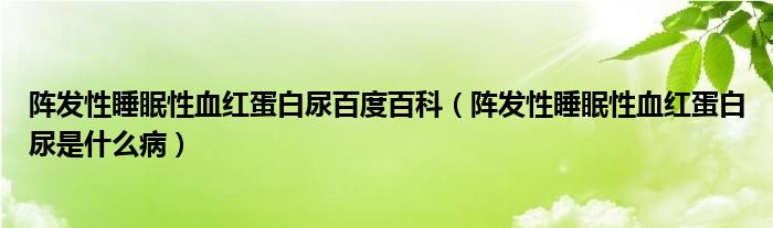 陣發(fā)性睡眠性血紅蛋白尿百度百科（陣發(fā)性睡眠性血紅蛋白尿是什么病）