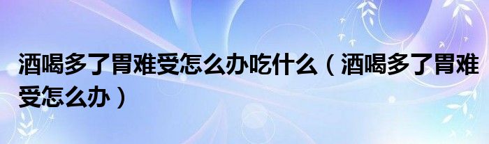 酒喝多了胃難受怎么辦吃什么（酒喝多了胃難受怎么辦）