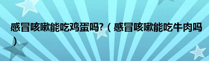 感冒咳嗽能吃雞蛋嗎?（感冒咳嗽能吃牛肉嗎）