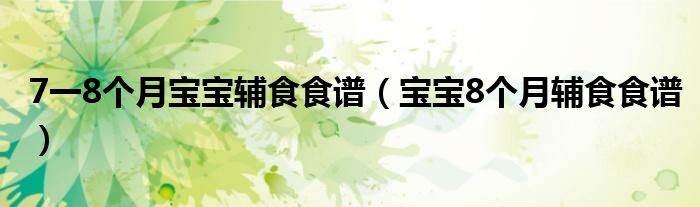 7一8個(gè)月寶寶輔食食譜（寶寶8個(gè)月輔食食譜）