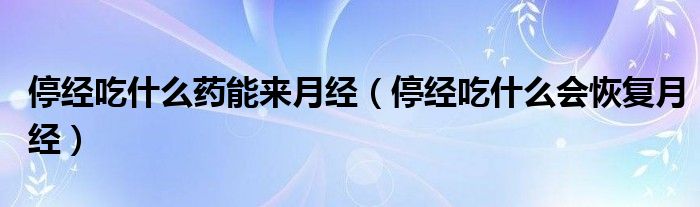 停經(jīng)吃什么藥能來(lái)月經(jīng)（停經(jīng)吃什么會(huì)恢復(fù)月經(jīng)）