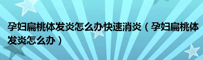 孕婦扁桃體發(fā)炎怎么辦快速消炎（孕婦扁桃體發(fā)炎怎么辦）