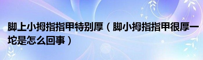 腳上小拇指指甲特別厚（腳小拇指指甲很厚一坨是怎么回事）