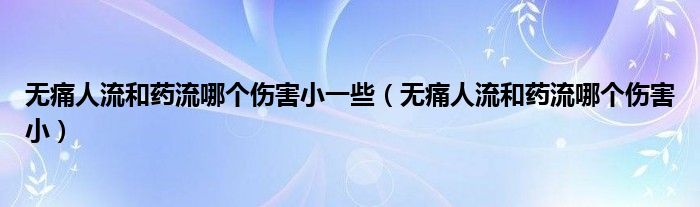 無(wú)痛人流和藥流哪個(gè)傷害小一些（無(wú)痛人流和藥流哪個(gè)傷害?。?class='thumb lazy' /></a>
		    <header>
		<h2><a  href=