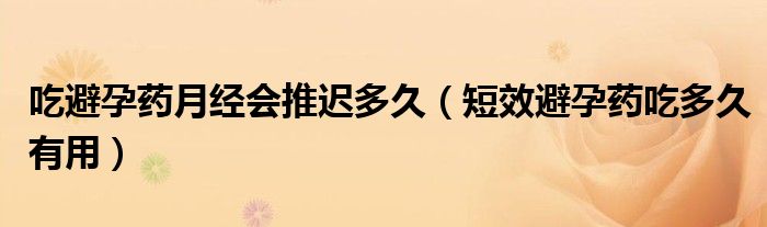 吃避孕藥月經(jīng)會推遲多久（短效避孕藥吃多久有用）