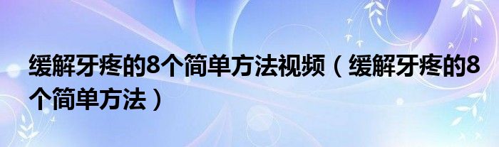 緩解牙疼的8個(gè)簡(jiǎn)單方法視頻（緩解牙疼的8個(gè)簡(jiǎn)單方法）