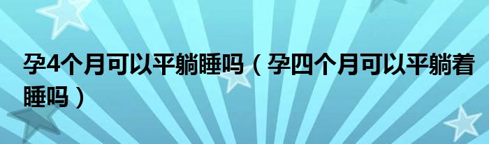 孕4個(gè)月可以平躺睡嗎（孕四個(gè)月可以平躺著睡嗎）