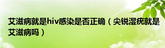 艾滋病就是hiv感染是否正確（尖銳濕疣就是艾滋病嗎）