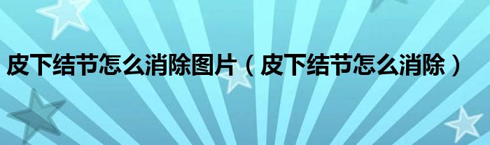 皮下結(jié)節(jié)怎么消除圖片（皮下結(jié)節(jié)怎么消除）