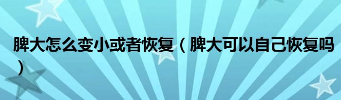 脾大怎么變小或者恢復(fù)（脾大可以自己恢復(fù)嗎）