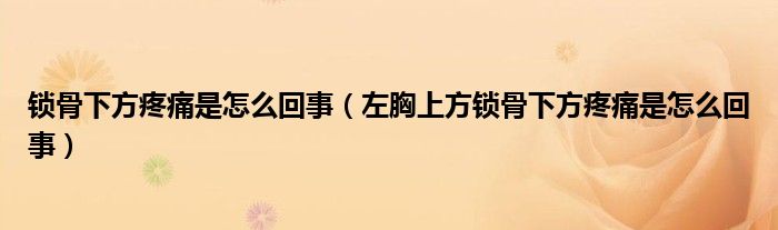 鎖骨下方疼痛是怎么回事（左胸上方鎖骨下方疼痛是怎么回事）