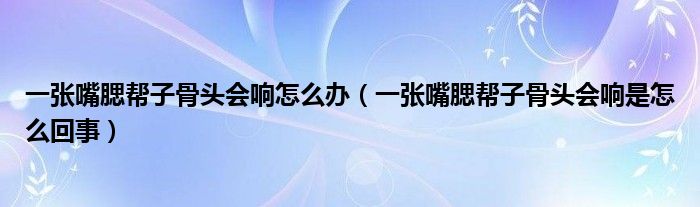 一張嘴腮幫子骨頭會響怎么辦（一張嘴腮幫子骨頭會響是怎么回事）