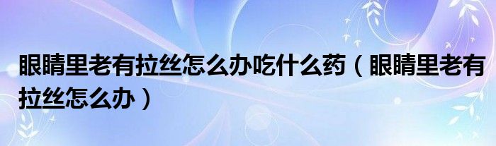 眼睛里老有拉絲怎么辦吃什么藥（眼睛里老有拉絲怎么辦）