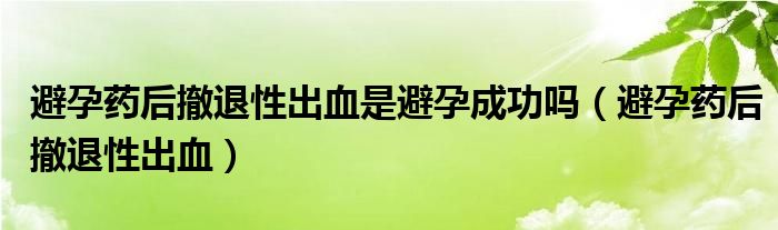 避孕藥后撤退性出血是避孕成功嗎（避孕藥后撤退性出血）