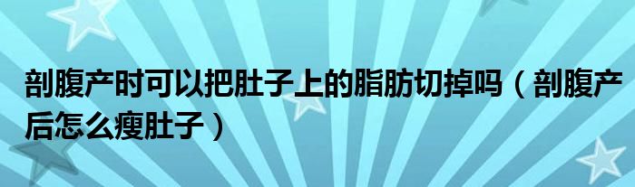 剖腹產(chǎn)時(shí)可以把肚子上的脂肪切掉嗎（剖腹產(chǎn)后怎么瘦肚子）